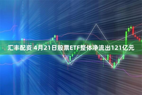 汇丰配资 4月21日股票ETF整体净流出121亿元