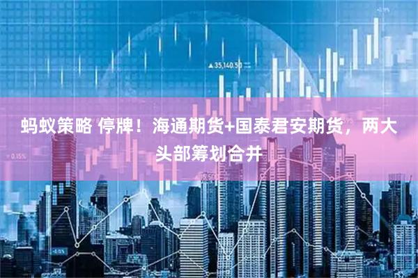 蚂蚁策略 停牌！海通期货+国泰君安期货，两大头部筹划合并