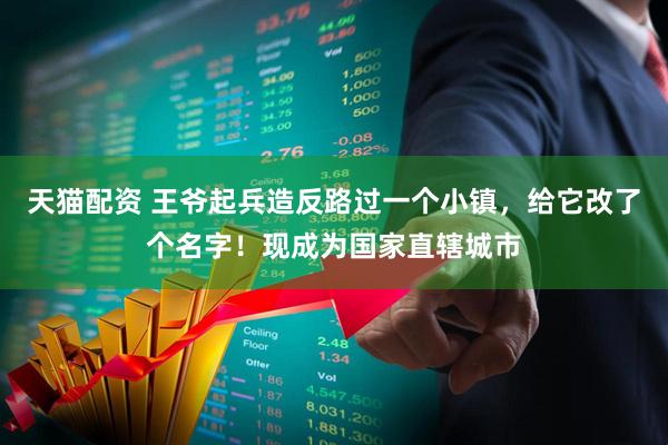 天猫配资 王爷起兵造反路过一个小镇，给它改了个名字！现成为国家直辖城市