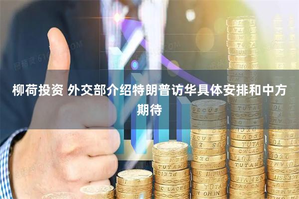柳荷投资 外交部介绍特朗普访华具体安排和中方期待