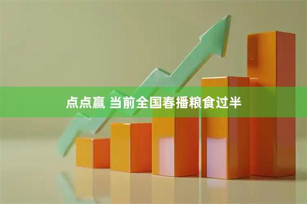 点点赢 当前全国春播粮食过半