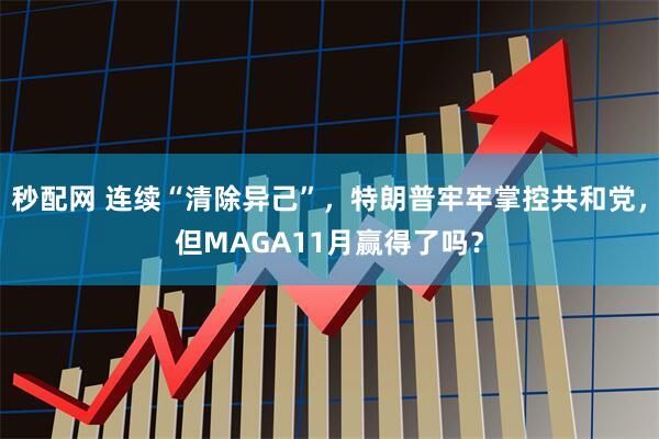 秒配网 连续“清除异己”，特朗普牢牢掌控共和党，但MAGA11月赢得了吗？