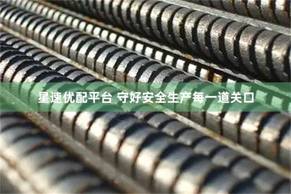 星速优配平台 守好安全生产每一道关口