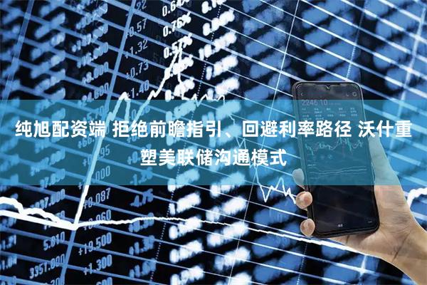 纯旭配资端 拒绝前瞻指引、回避利率路径 沃什重塑美联储沟通模式
