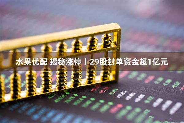 水果优配 揭秘涨停丨29股封单资金超1亿元