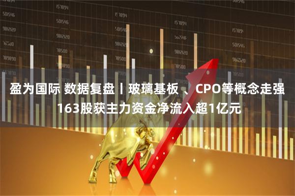 盈为国际 数据复盘丨玻璃基板 、CPO等概念走强 163股获主力资金净流入超1亿元