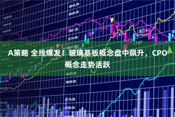 A策略 全线爆发！玻璃基板概念盘中飙升，CPO概念走势活跃