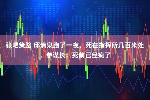 张吧策路 邱清泉跑了一夜,死在指挥所几百米处,参谋长:死前已经疯了
