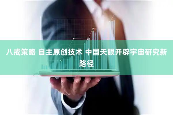 八戒策略 自主原创技术 中国天眼开辟宇宙研究新路径