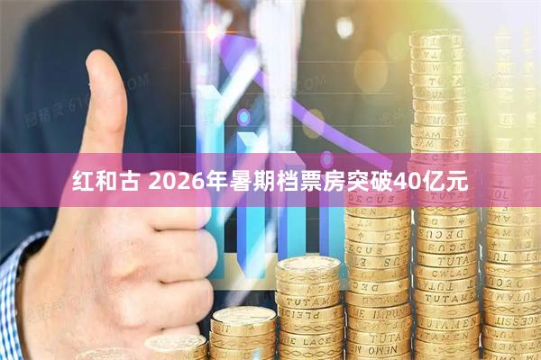 红和古 2026年暑期档票房突破40亿元
