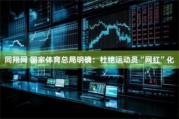 同翔网 国家体育总局明确：杜绝运动员“网红”化