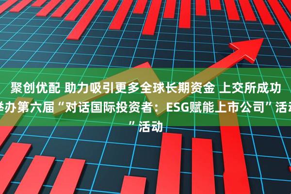 聚创优配 助力吸引更多全球长期资金 上交所成功举办第六届“对话国际投资者：ESG赋能上市公司”活动