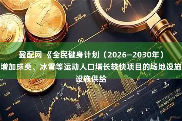 盈配网 《全民健身计划（2026—2030年）》：增加球类、冰雪等运动人口增长较快项目的场地设施供给