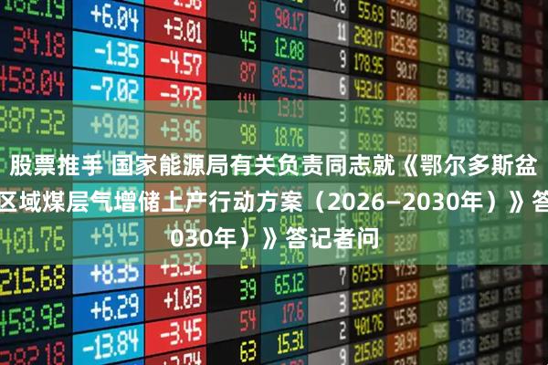 股票推手 国家能源局有关负责同志就《鄂尔多斯盆地东部区域煤层气增储上产行动方案（2026—2030年）》答记者问