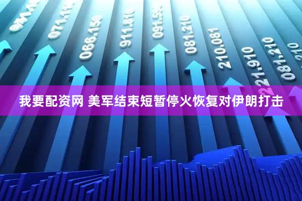 我要配资网 美军结束短暂停火恢复对伊朗打击