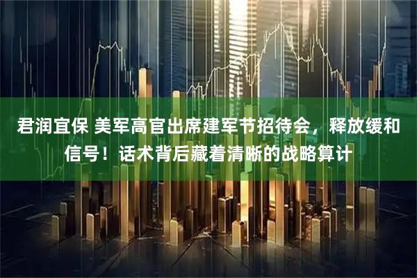 君润宜保 美军高官出席建军节招待会,释放缓和信号!话术背后藏着清晰的战略算计