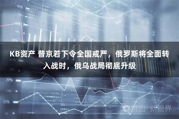 KB资产 普京若下令全国戒严，俄罗斯将全面转入战时，俄乌战局彻底升级